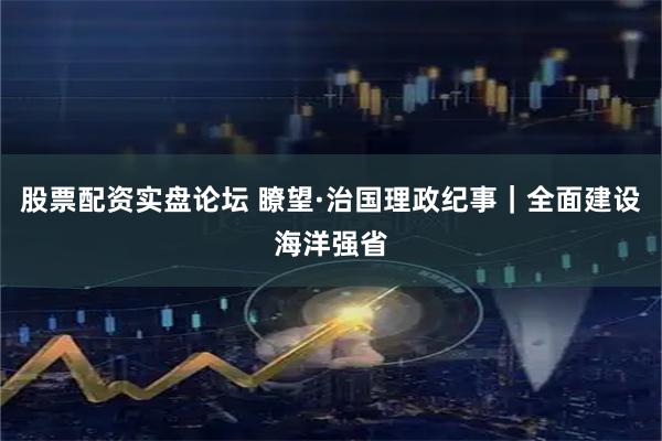 股票配资实盘论坛 瞭望·治国理政纪事｜全面建设海洋强省