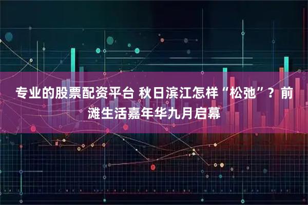 专业的股票配资平台 秋日滨江怎样“松弛”？前滩生活嘉年华九月启幕