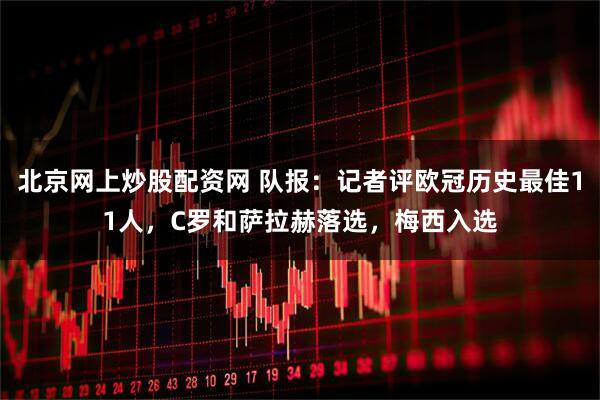 北京网上炒股配资网 队报：记者评欧冠历史最佳11人，C罗和萨拉赫落选，梅西入选