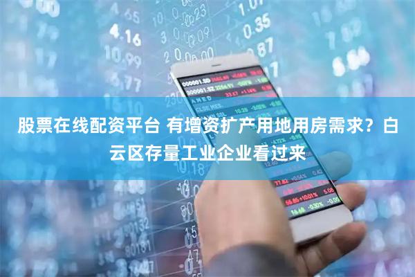股票在线配资平台 有增资扩产用地用房需求？白云区存量工业企业看过来