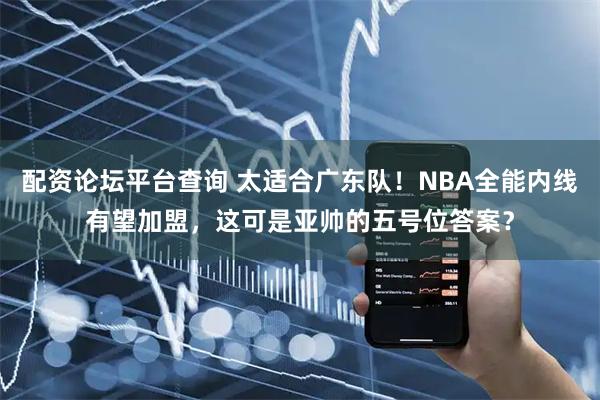 配资论坛平台查询 太适合广东队！NBA全能内线有望加盟，这可是亚帅的五号位答案？
