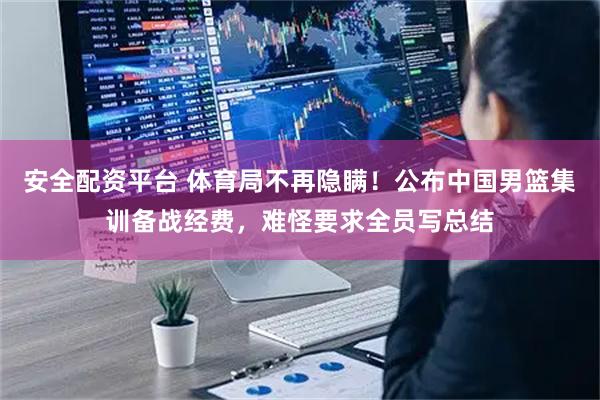 安全配资平台 体育局不再隐瞒！公布中国男篮集训备战经费，难怪要求全员写总结